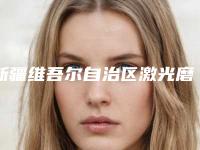 新疆维吾尔自治区激光磨削去皱纹医院上榜名单top10强终于上线了-新疆维吾尔自治区激光磨削去皱纹整形医院