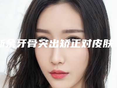 新余牙骨突出矫正对皮肤有危害吗