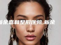 新余嘉和整形医院,新余黄振刚医疗美容诊所2025排名实力PK