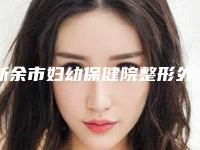 新余市妇幼保健院整形外科,渝水欣嘉和医疗美容门诊部凭口碑那家好呢