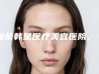 新余韩星医疗美容医院,新余嘉和医疗美容门诊部口碑横评哪家好