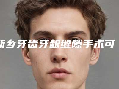 新乡牙齿牙龈缝隙手术可能出现的后遗症