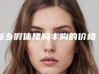 新乡假体隆胸丰胸的价格费用-新乡假体隆胸丰胸一般需要多少价格