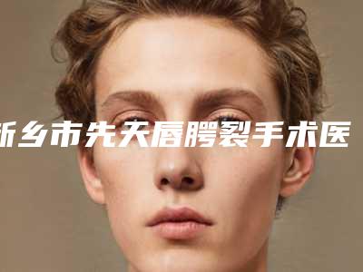 新乡市先天唇腭裂手术医院哪个比较好(新乡聂学美容诊所是名医大咖)