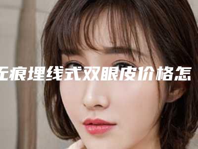 无痕埋线式双眼皮价格怎么样（无痕埋线双眼皮多少钱）