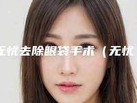 无忧去除眼袋手术（无忧去除眼袋手术多少钱）