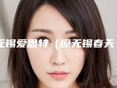 无锡爱思特(原无锡春天)整形美容医院价格(费用)清单近期-黄褐斑预防案例