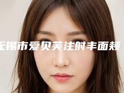 无锡市爱贝芙注射丰面颊排行榜前五推荐-滨湖区华美医疗美容门诊部老用户强力安利