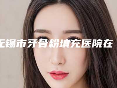 无锡市牙骨粉填充医院在榜名单整形效果拉满(无锡康贝佳种植牙正畸中心连锁专家大咖实力入围)