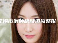 无锡市消除眼睛泪沟整形医院(无锡康奥医疗美容整形门诊部口碑评价一览)