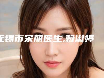 无锡市宋丽医生,赖淑婷医生那个好-赖淑婷医师网友的点评亮了