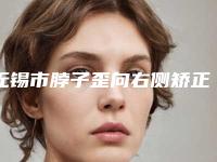 无锡市脖子歪向右侧矫正收费明细2025热门项目巨献-无锡市脖子歪向右侧矫正整形费用是多少钱呢