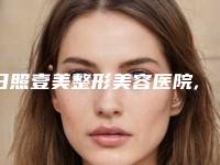 日照壹美整形美容医院,日照美丽华医疗美容看哪家医院技术好