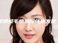 昆明绒毛感发际线植发医院新排名及项目价格概览（2025版）
