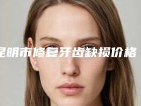 昆明市修复牙齿缺损价格(费用)清单曝光-昆明市修复牙齿缺损价格