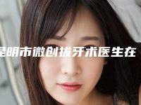 昆明市微创拔牙术医生在榜清单top10鉴赏-昆明市微创拔牙术口腔医生