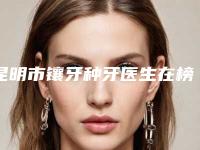 昆明市镶牙种牙医生在榜名单强榜前10汇总一看-昆明市杨艳玲口腔医生