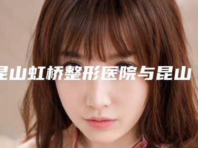 昆山虹桥整形医院与昆山赫亿美医疗美容诊所一起来看看哪些牛