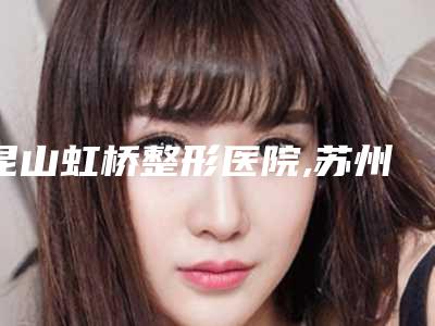 昆山虹桥整形医院,苏州泰美丽医疗美容诊所人气口碑实力汇总