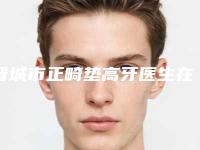 晋城市正畸垫高牙医生在榜名单前十强可靠榜单公布-晋城市张军会口腔医生