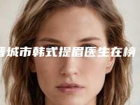 晋城市韩式提眉医生在榜清单前十强整理汇总-晋城市郭明雷整形医生