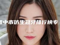 晋中市仿生冠牙排行榜专业资料-晋中市仿生冠牙口腔医生