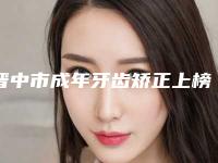 晋中市成年牙齿矫正上榜名单top10神秘上线-晋中市成年牙齿矫正口腔医生