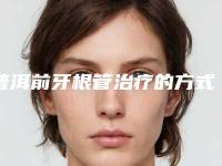 普洱前牙根管治疗的方式及适应人群_普洱前牙根管治疗的适应人群以及禁忌人群