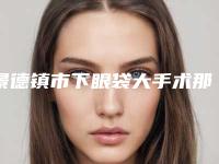 景德镇市下眼袋大手术那个整形医院比较好(景德镇市第六人民医院医学整形美容科入驻榜一)