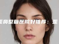 歪鼻整复医院好推荐：歪鼻整复医院30强标准发布