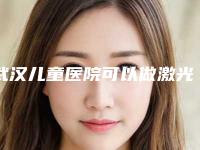 武汉儿童医院可以做激光吗?案例分享