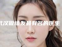 武汉做植发最有名的医生有哪些？