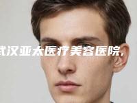 武汉亚太医疗美容医院,武汉武昌新米来医疗美容门诊部看看哪家实力强