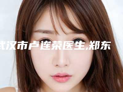 武汉市卢连荣医生,郑东学医生实力差距不大