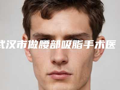 武汉市做腰部吸脂手术医院排名榜前十强哪个医院(武汉丽尔医疗美容整形医院口碑入选_并附价格标准)
