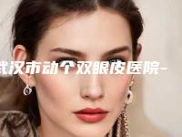武汉市动个双眼皮医院-武汉施美尔整形医疗美容门诊部专科医生且收费不贵