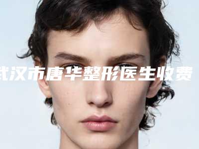 武汉市唐华整形医生收费标准专业项目