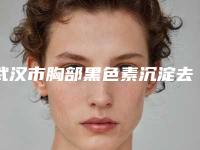武汉市胸部黑色素沉淀去除价格收费表优惠版(近6个月均价为：18615元)