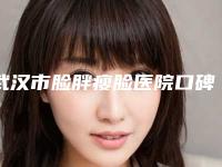 武汉市脸胖瘦脸医院口碑榜前十更新了（武汉市脸胖瘦脸整形医院）