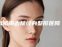 武威市去除纹身整形医院(武威奈町洛医疗美容诊所专家呼声很高)