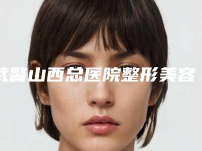 武警山西总医院整形美容中心咨询电话-推荐刘鸿医生,冯光医生