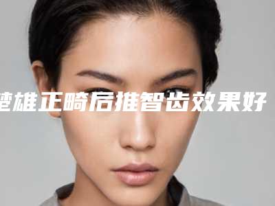 楚雄正畸后推智齿效果好不好价格是多少