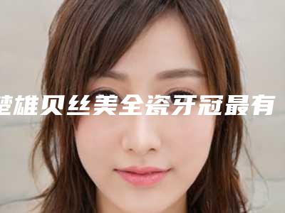 楚雄贝丝美全瓷牙冠最有效最简单
