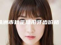 株洲市矫正隐形牙齿价格收费表特色项目泄露-株洲市矫正隐形牙齿价格