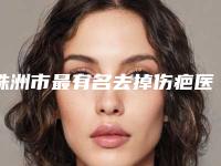 株洲市最有名去掉伤疤医生(杨浩东医生专家阵容新旧交替)