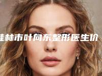 桂林市叶向东整形医生价格(价目)表在线预览