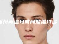 梧州再造耳时间能维持多久_梧州再造耳能保持到什么时候