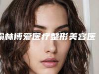 榆林博爱医疗整形美容医院价目表项目2025版一览-李建永医生简介