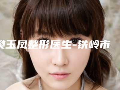 樊玉凤整形医生-铁岭市樊玉凤医生磨下颚骨削骨公立医美牵头