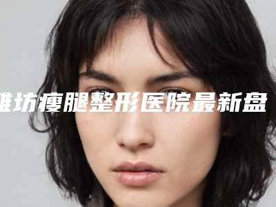 潍坊瘦腿整形医院最新盘点,潍坊临朐县中医院美容整形外科曝光!